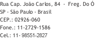 Rua Cap. João Carlos, 84  -  Freg. Do Ó  SP - São Paulo - Brasil CEP.: 02926-060 Fone.: 11-2729-1586 Cel.: 11-99424-8143 wlad@wlad.com.br